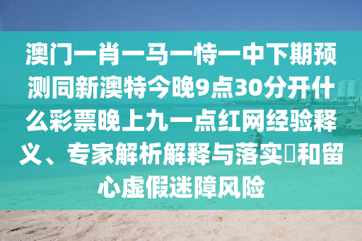 澳门一肖一马一恃一中下期预测同新澳特今晚9点30分开什么彩票晚上九一点红网经验释义、专家解析解释与落实和留心虚假迷障风险中山市多米克自动化设备有限公司