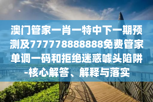 澳门管家一肖一特中下一期预测及777778888888免费管家单调一码和拒绝迷惑中山市多米克自动化设备有限公司噱头陷阱-核心解答、解释与落实