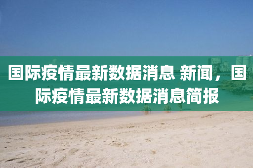 国际疫情最新数据消息 新闻,国际疫情最新数据消息简报中山市多米克自动化设备有限公司