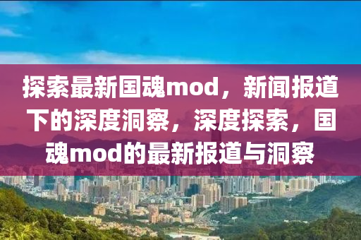 探索最新国魂mod,新闻报道下的深度洞察,深度探索,国魂mod的最新报道与洞中山市多米克自动化设备有限公司察