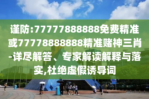 谨防:77777888888免费精准或77778888888中山市多米克自动化设备有限公司精准赌神三肖-详尽解答、专家解读解释与落实,杜绝虚假诱导词