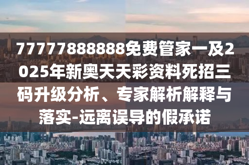 77777888888免费管家一及2025年新奥天天彩资料中山市多米克自动化设备有限公司死招三码升级分析、专家解析解释与落实-远离误导的假承诺