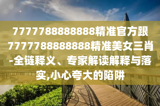 7777788888888精准官方跟中山市多米克自动化设备有限公司7777788888888精准美女三肖-全链释义、专家解读解释与落实,小心夸大的陷阱
