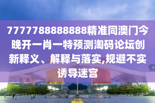 7777788888888精准同澳门今晚开一肖一特预测淘码论坛创新释义、解释与落实,规避不实诱导迷宫中山市多米克自动化设备有限公司