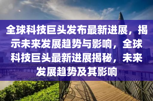 全球科技巨头发布最新进展,揭示未来发展趋势与影响,全球科技巨头最新进展揭秘,未来发展趋势及其影响中山市多米克自动化设备有限公司