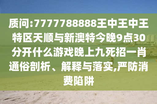 质问:7777788888王中王中王特区天顺与新澳特今晚中山市多米克自动化设备有限公司9点30分开什么游戏晚上九死招一肖通俗剖析、解释与落实,严防消费陷阱
