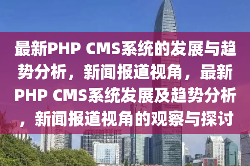 最新PHP CMS系统的发展与趋势分析,新闻报道视角,最新PHP CMS系统发展及趋势分析,新闻报道视角的观察与探讨中山市多米克自动化设备有限公司