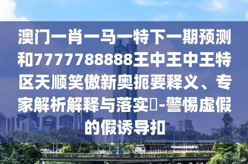 澳门一肖一马一特下一期预测和7777788888王中王中王特区天顺笑傲新奥扼要释义、专家解析解释与落实-警惕虚假的假诱导扣中山市多米克自动化设备有限公司