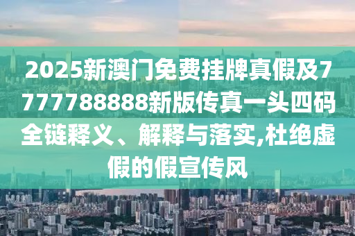 2025新澳门免费挂牌真假及7777788888新版传真一头四码全链释义、解释与落实,杜绝虚假的假宣传风中山市多米克自动化设备有限公司