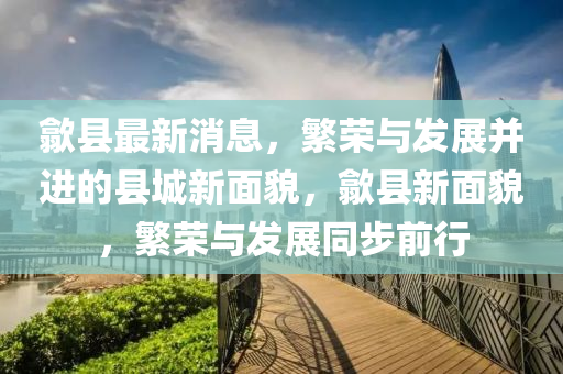 歙县最新消息,繁荣与发展并进的县城新面貌,歙县新面貌,繁荣与发展同步前行中山市多米克自动化设备有限公司