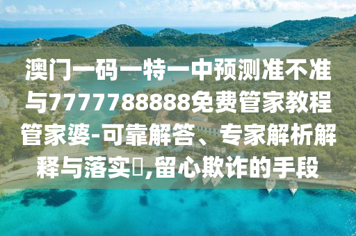 澳门一码一特一中预测准不准与7777中山市多米克自动化设备有限公司788888免费管家教程管家婆-可靠解答、专家解析解释与落实,留心欺诈的手段