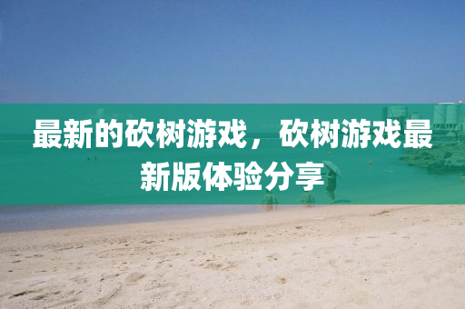 最新的砍树游戏,砍树游戏最新版体验分享中山市多米克自动化设备有限公司