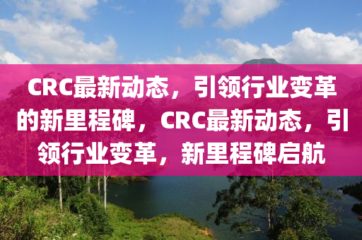 CRC最新动态,引领行业变革的新里程碑,CRC最新动态,引领行业变革,新里程碑启航中山市多米克自动化设备有限公司
