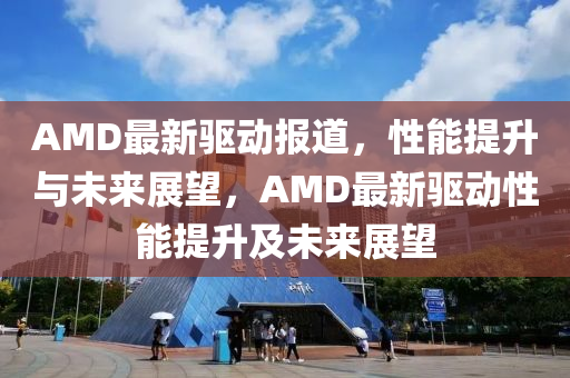 AMD最新驱动报道,性能提升与未来展望,AMD最新驱动性能提升及未来展望中山市多米克自动化设备有限公司