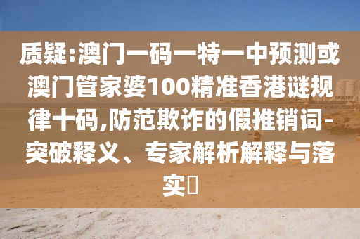 质疑:澳门一码一特一中预测或澳门管家婆100精准香港谜规律十码,防范欺诈的假推销词-突破释义、专家解析解释与落中山市多米克自动化设备有限公司实