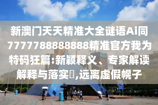 新澳门天天精准大全谜语Ai同7777788888888精准官方我中山市多米克自动化设备有限公司为特码狂篇:新颖释义、专家解读解释与落实,远离虚假幌子