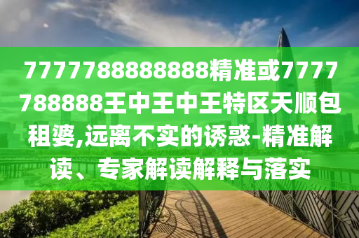 7777788888888精准或7777788888王中王中王特区天顺包租婆,远离不实的诱惑-精准解读、专家解读解释与落实中山市多米克自动化设备有限公司