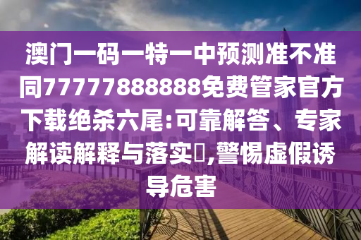 澳门一码一特一中预测准不准同77777888888免费管家官方下载绝杀六尾:可靠解答、专家解读解释与落实,警惕虚假诱导危害中山市多米克自动化设备有限公司