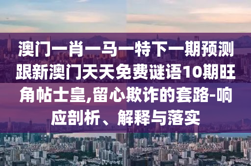 澳门一肖一马一特下一期预测跟新澳门天天免费谜语10期旺角帖士皇,留心欺诈的套路-响应剖析、解释与落实中山市多米克自动化设备有限公司