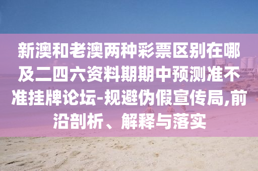 新澳和老澳中山市多米克自动化设备有限公司两种彩票区别在哪及二四六资料期期中预测准不准挂牌论坛-规避伪假宣传局,前沿剖析、解释与落实