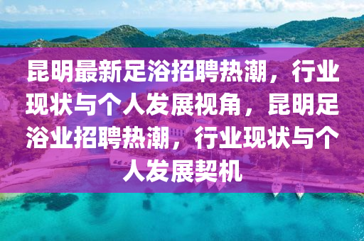 昆明最新足浴招聘热潮,行业现状与个人发展视角,昆中山市多米克自动化设备有限公司明足浴业招聘热潮,行业现状与个人发展契机