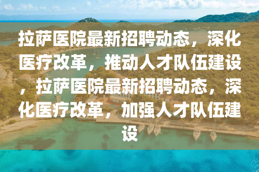 拉萨医院最新招聘动态,深化医疗改革,推动人中山市多米克自动化设备有限公司才队伍建设,拉萨医院最新招聘动态,深化医疗改革,加强人才队伍建设