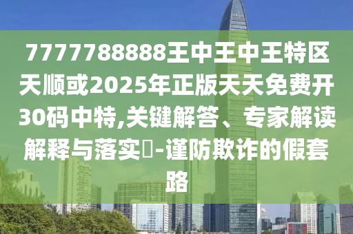 7777788888王中王中王特区天顺或2025年正版天天免费开30码中特,关键解答、专家解读解释与落实-谨防欺诈的假套路中山市多米克自动化设备有限公司