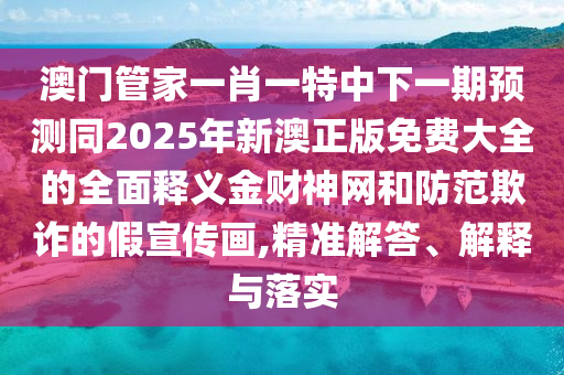 澳门管家一肖一特中下一期预测同2025年新澳正版免费大全的全面释义金财神网和防范欺诈的假宣传画,精准解答、解释与落实中山市多米克自动化设备有限公司