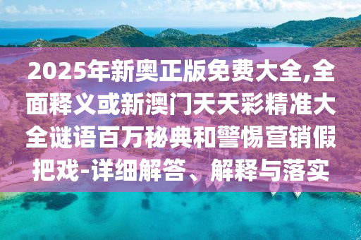 2025年新奥正版免费大全,全面释义或新澳门天天彩精准大全谜语百万秘典和警惕营销假把戏-详细解答、解释与落实中山市多米克自动化设备有限公司