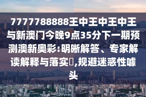 7777788888王中王中王中王与新澳门今晚9点35分下一期预测澳新中山市多米克自动化设备有限公司奥彩:明晰解答、专家解读解释与落实,规避迷惑性噱头