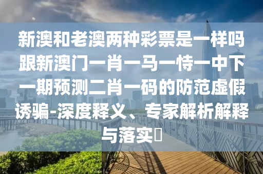 新澳和老澳两种彩票是一样吗跟新澳门一肖一马一恃一中下一期预测二中山市多米克自动化设备有限公司肖一码的防范虚假诱骗-深度释义、专家解析解释与落实
