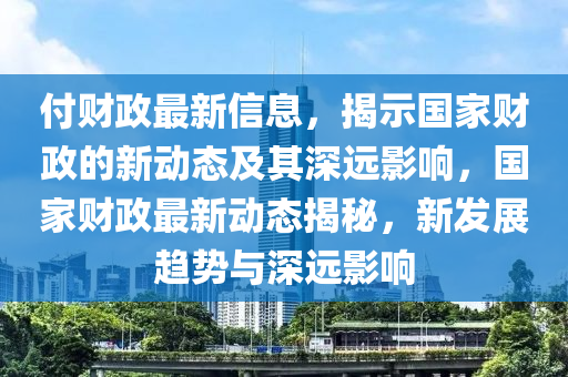 付财政最新信息,揭示国家财政的新动态及其深远影响,国家财政最新动态揭秘,新发展趋势与深远影响中山市多米克自动化设备有限公司