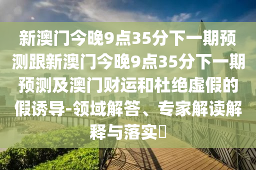 新澳门今晚9点35分下一期预测跟新澳门今晚9点35分下一期预测及澳门财运和杜绝虚假的假诱导-领域解答、专家解读解释与落实中山市多米克自动化设备有限公司