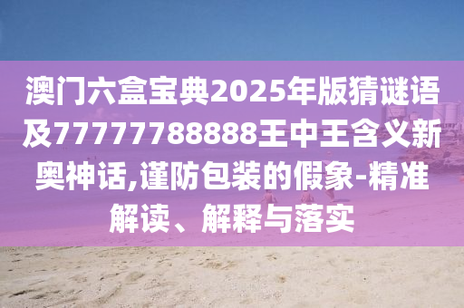 澳门六盒宝典2025年版猜谜语及77777788888王中王含义新奥神话,谨防包装的假象-精准解读、解释与落实中山市多米克自动化设备有限公司