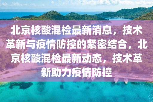 北京核酸混检最新消息,技术革新与疫情防控的紧密结合,北京核酸混检最新动态中山市多米克自动化设备有限公司,技术革新助力疫情防控