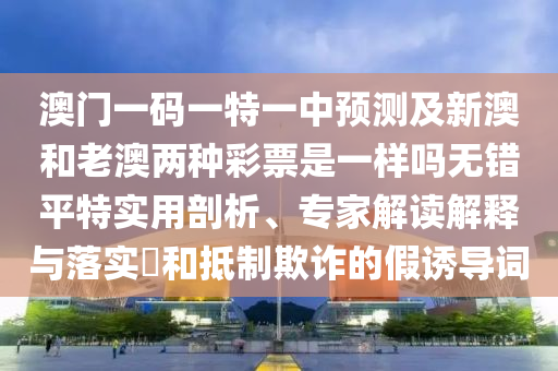 澳门一码一特一中预测及新澳和老澳两种中山市多米克自动化设备有限公司彩票是一样吗无错平特实用剖析、专家解读解释与落实和抵制欺诈的假诱导词