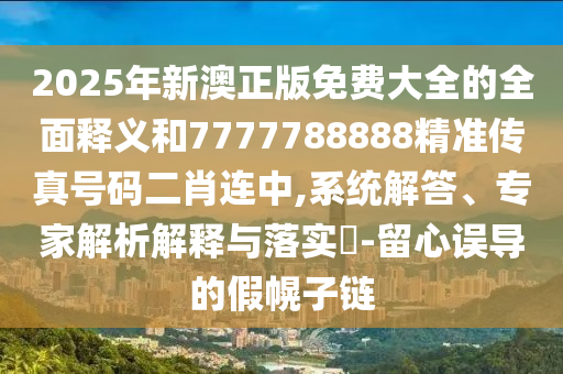 2025年新澳正版免费大全的全面释义和7777788888精准传真号码二肖连中,系统解答、专家解析解释与落实-留心误导的假幌子链中山市多米克自动化设备有限公司
