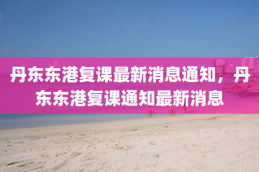 丹东东港复课最新消息通知,丹东东港复课通知最新消息中山市多米克自动化设备有限公司