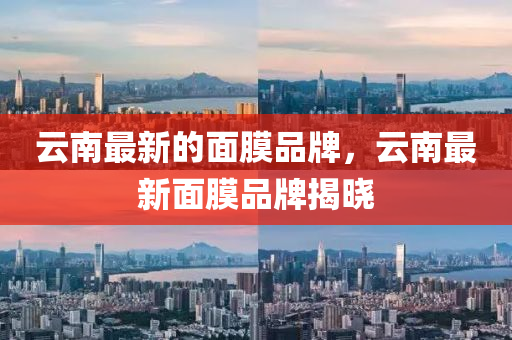 云南最新的面膜品牌,云南最新面膜品牌揭晓中山市多米克自动化设备有限公司