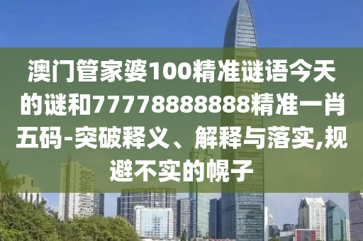 澳门管家婆100精准谜语今天的谜和77778888888精准一肖五码-突破释义、解释与落实,规避不实的幌子中山市多米克自动化设备有限公司