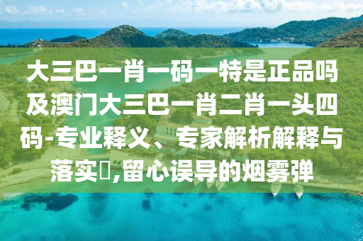 大三巴一肖一码一特是正品吗及澳门大三巴一肖二肖一头四码-专业释义、专家解析解释与落实,留心误导的烟雾弹中山市多米克自动化设备有限公司
