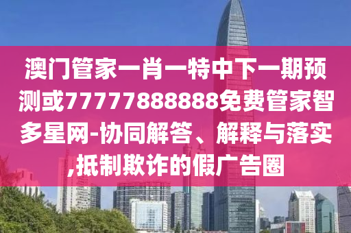 澳门管家一肖一特中下一期预测或77777888888免费管家智多星网-协同解答、解释与落实,抵制欺诈的假广告圈中山市多米克自动化设备有限公司