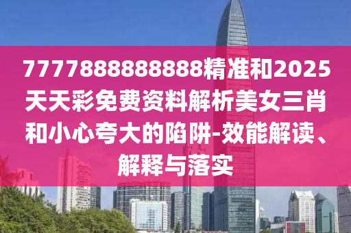 7777中山市多米克自动化设备有限公司888888888精准和2025天天彩免费资料解析美女三肖和小心夸大的陷阱-效能解读、解释与落实