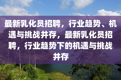 最新乳化员招聘,行业趋势、机遇与挑战并存,最新乳化员招聘,行业趋势下的机遇与挑战并存中山市多米克自动化设备有限公司