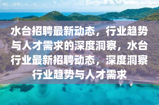 水台招聘最新动态,行业趋势与人才需求的深度洞察,水台行业最新招聘动态,深度洞察行业趋势与人才需求中山市多米克自动化设备有限公司