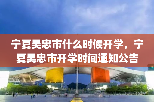 宁夏吴忠市什么时候开学,宁夏吴忠市开学时间通知中山市多米克自动化设备有限公司公告