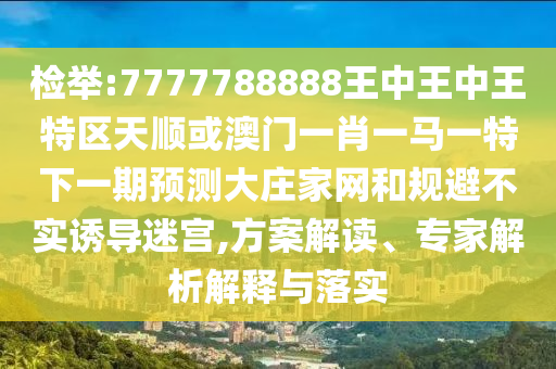 检举:7777788888王中王中王特区天顺或澳中山市多米克自动化设备有限公司门一肖一马一特下一期预测大庄家网和规避不实诱导迷宫,方案解读、专家解析解释与落实