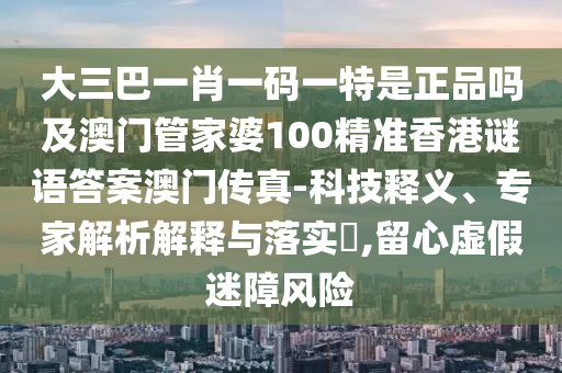 大三巴一肖一码一特是正品吗及澳门管家婆100精准香港谜语答案中山市多米克自动化设备有限公司澳门传真-科技释义、专家解析解释与落实,留心虚假迷障风险