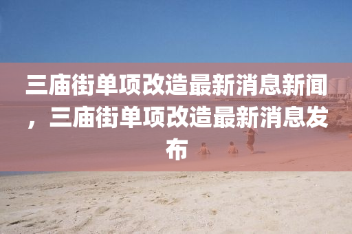三庙街单项改造最新消息新闻,三庙街单项改造最新消息发布中山市多米克自动化设备有限公司