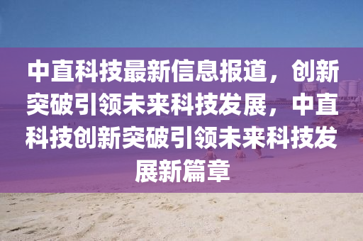 中直科技最新信息报道,创新突破引领未来科技发展,中直科技创新突破引领未来科技发展新篇章中山市多米克自动化设备有限公司